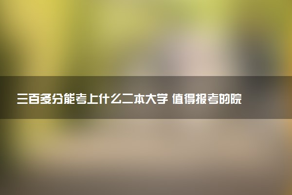 三百多分能考上什么二本大学 值得报考的院校推荐