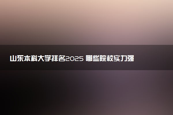 山东本科大学排名2025 哪些院校实力强