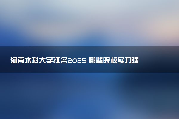 河南本科大学排名2025 哪些院校实力强