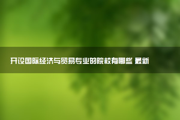 开设国际经济与贸易专业的院校有哪些 最新名单整理