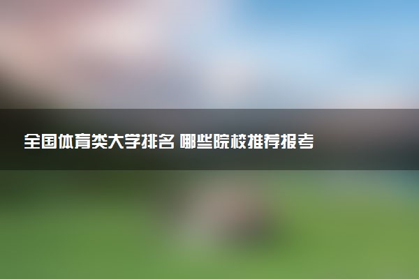 全国体育类大学排名 哪些院校推荐报考