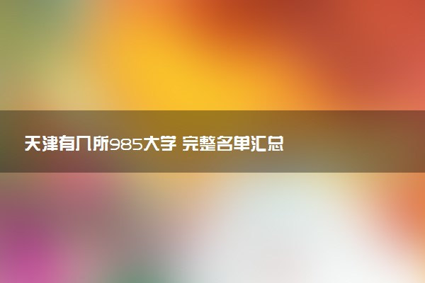 天津有几所985大学 完整名单汇总