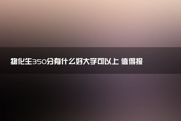 物化生350分有什么好大学可以上 值得报考的院校推荐