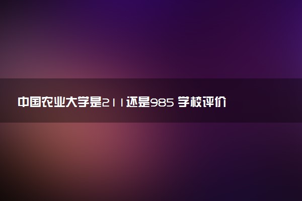 中国农业大学是211还是985 学校评价怎么样