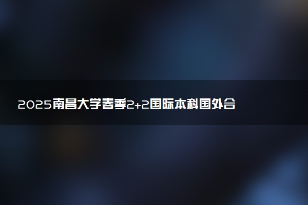 2025南昌大学春季2+2国际本科国外合作大学院校