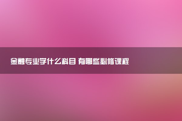 金融专业学什么科目 有哪些必修课程