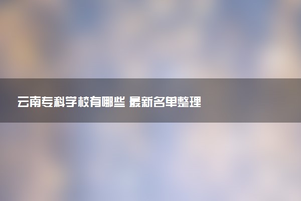 云南专科学校有哪些 最新名单整理