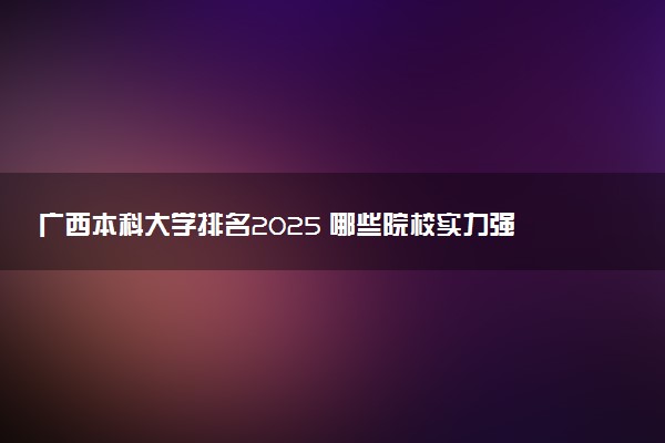 广西本科大学排名2025 哪些院校实力强