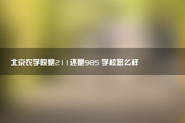 北京农学院是211还是985 学校怎么样