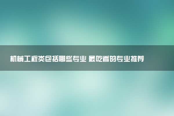 机械工程类包括哪些专业 最吃香的专业推荐