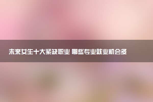 未来女生十大紧缺职业 哪些专业就业机会多