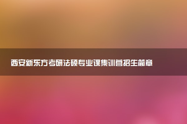 西安新东方考研法硕专业课集训营招生简章