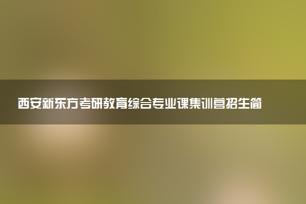 西安新东方考研教育综合专业课集训营招生简章