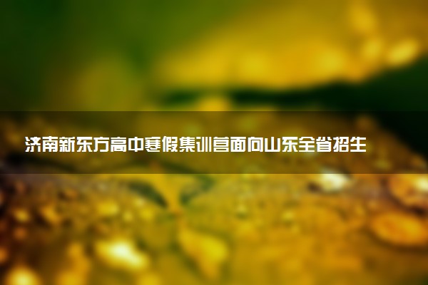 济南新东方高中寒假集训营面向山东全省招生！