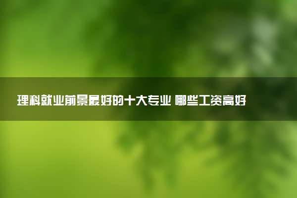 理科就业前景最好的十大专业 哪些工资高好就业