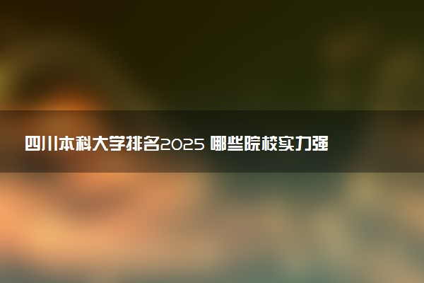 四川本科大学排名2025 哪些院校实力强