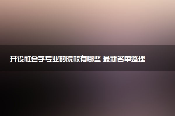 开设社会学专业的院校有哪些 最新名单整理