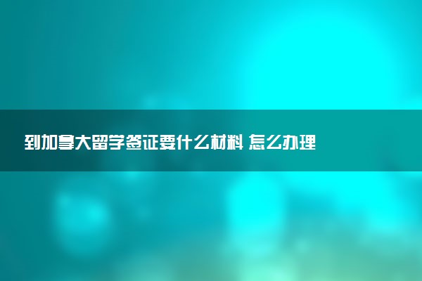 到加拿大留学签证要什么材料 怎么办理