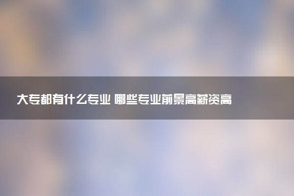 大专都有什么专业 哪些专业前景高薪资高