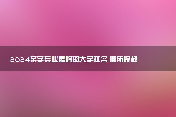 2024茶学专业最好的大学排名 哪所院校好