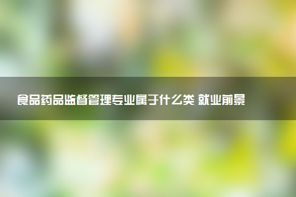 食品药品监督管理专业属于什么类 就业前景如何