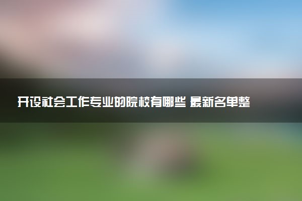 开设社会工作专业的院校有哪些 最新名单整理