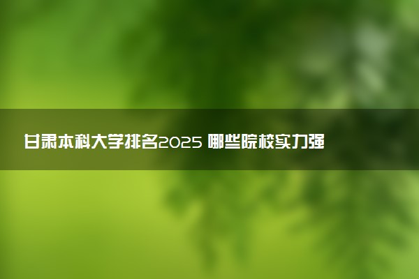 甘肃本科大学排名2025 哪些院校实力强