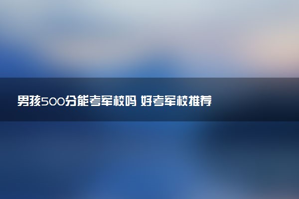 男孩500分能考军校吗 好考军校推荐