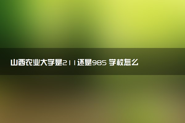 山西农业大学是211还是985 学校怎么样