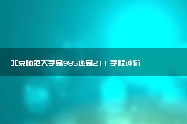 北京师范大学是985还是211 学校评价怎么样