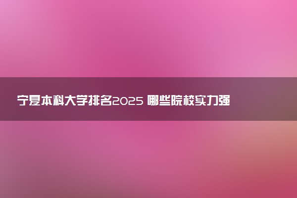 宁夏本科大学排名2025 哪些院校实力强