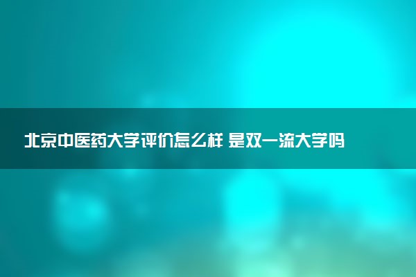 北京中医药大学评价怎么样 是双一流大学吗