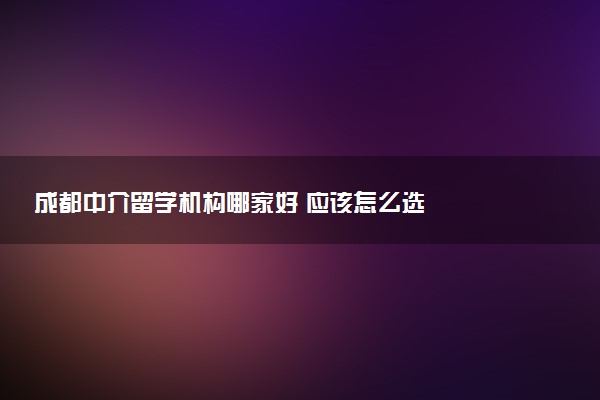 成都中介留学机构哪家好 应该怎么选