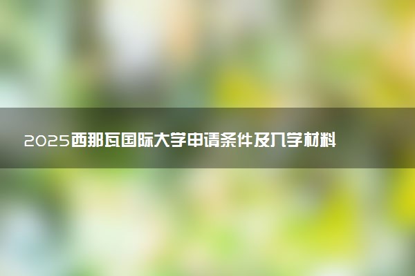 2025西那瓦国际大学申请条件及入学材料是什么