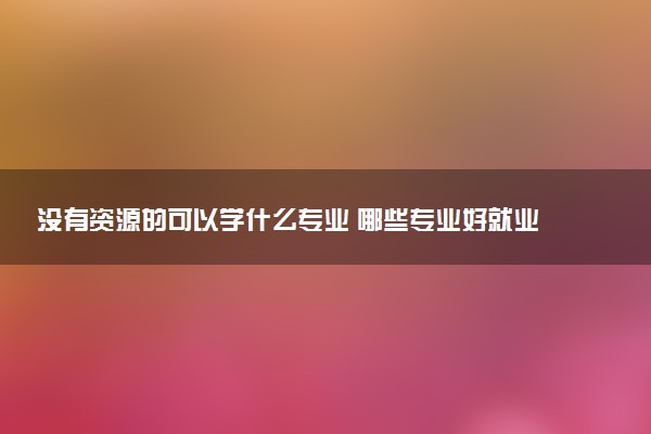 没有资源的可以学什么专业 哪些专业好就业薪资高