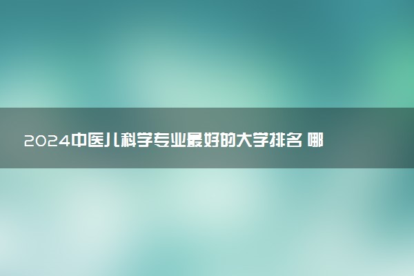 2024中医儿科学专业最好的大学排名 哪所院校好