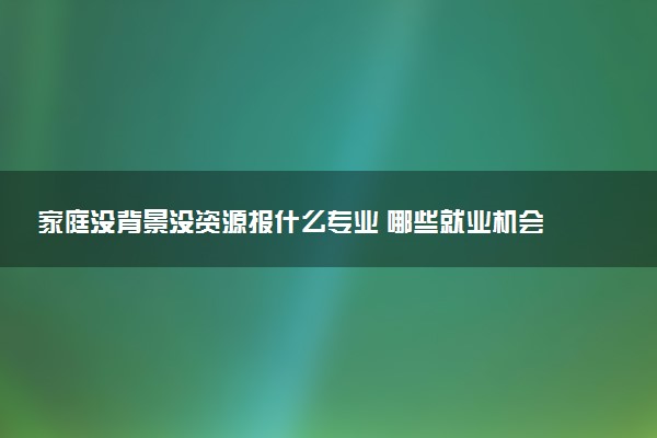 家庭没背景没资源报什么专业 哪些就业机会多