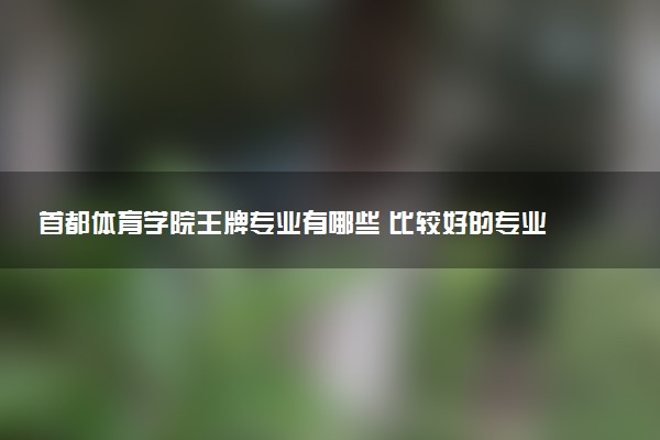 首都体育学院王牌专业有哪些 比较好的专业推荐