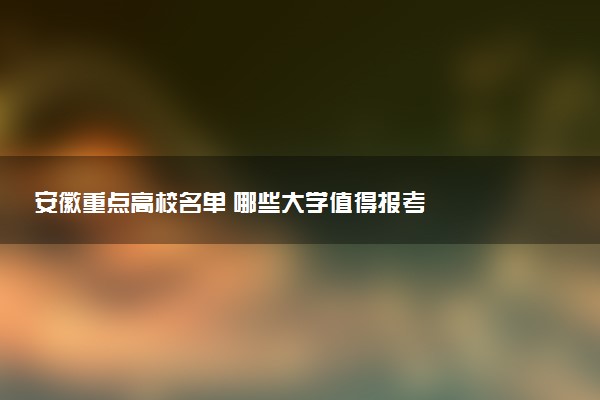 安徽重点高校名单 哪些大学值得报考