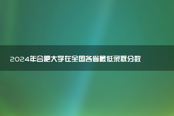 2024年合肥大学在全国各省最低录取分数线