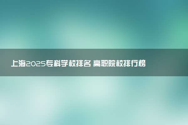 上海2025专科学校排名 高职院校排行榜