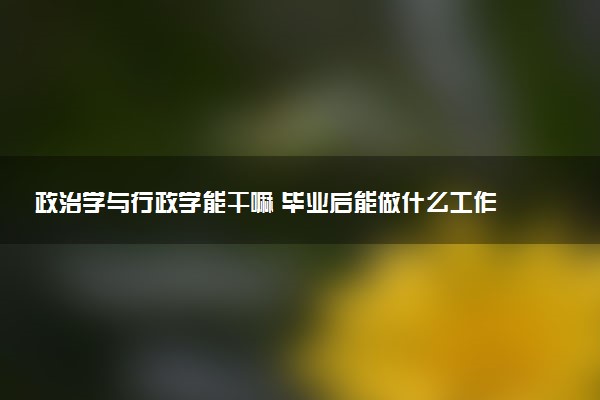 政治学与行政学能干嘛 毕业后能做什么工作