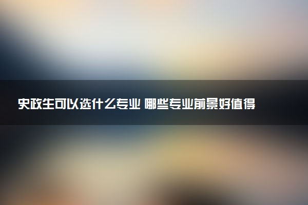 史政生可以选什么专业 哪些专业前景好值得读