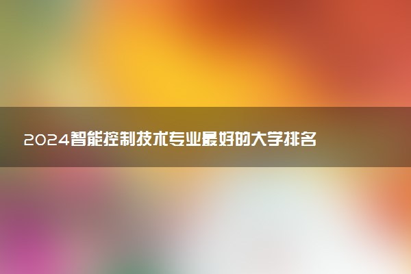 2024智能控制技术专业最好的大学排名 哪所院校好