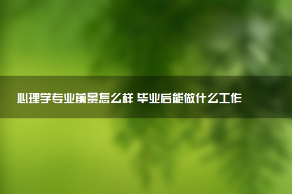 心理学专业前景怎么样 毕业后能做什么工作