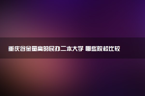 重庆含金量高的民办二本大学 哪些院校比较好