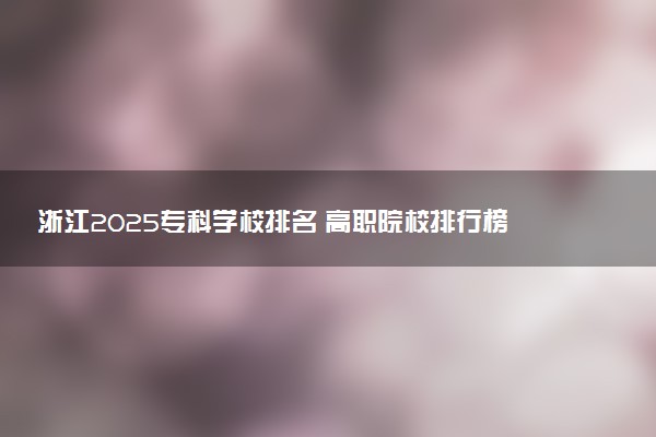 浙江2025专科学校排名 高职院校排行榜