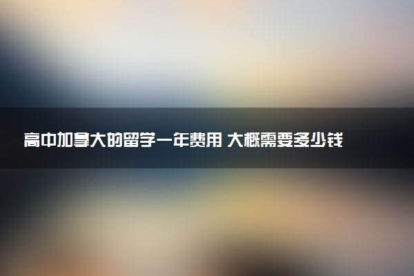 高中加拿大的留学一年费用 大概需要多少钱