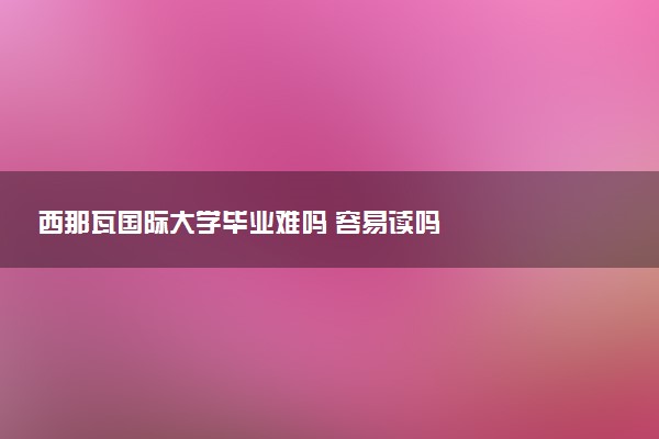 西那瓦国际大学毕业难吗 容易读吗