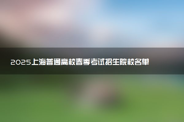 2025上海普通高校春季考试招生院校名单 有哪些学校